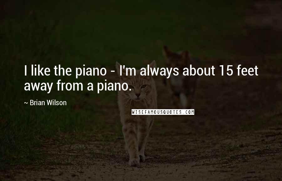 Brian Wilson Quotes: I like the piano - I'm always about 15 feet away from a piano.