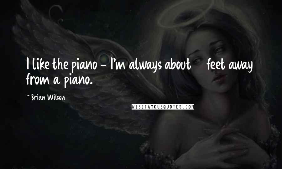 Brian Wilson Quotes: I like the piano - I'm always about 15 feet away from a piano.