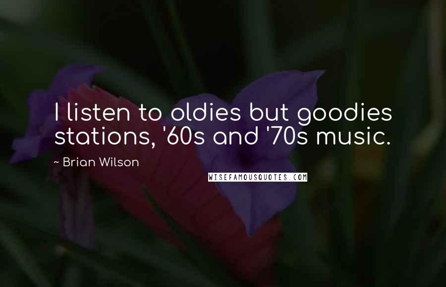 Brian Wilson Quotes: I listen to oldies but goodies stations, '60s and '70s music.
