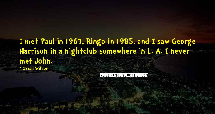 Brian Wilson Quotes: I met Paul in 1967, Ringo in 1985, and I saw George Harrison in a nightclub somewhere in L. A. I never met John.