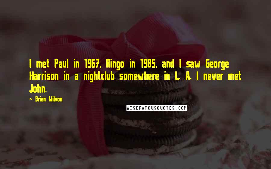 Brian Wilson Quotes: I met Paul in 1967, Ringo in 1985, and I saw George Harrison in a nightclub somewhere in L. A. I never met John.