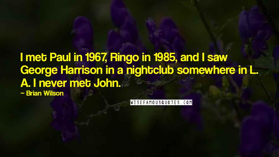 Brian Wilson Quotes: I met Paul in 1967, Ringo in 1985, and I saw George Harrison in a nightclub somewhere in L. A. I never met John.