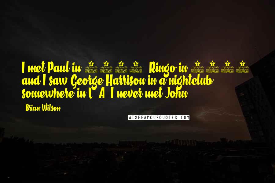 Brian Wilson Quotes: I met Paul in 1967, Ringo in 1985, and I saw George Harrison in a nightclub somewhere in L. A. I never met John.