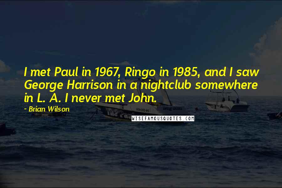 Brian Wilson Quotes: I met Paul in 1967, Ringo in 1985, and I saw George Harrison in a nightclub somewhere in L. A. I never met John.