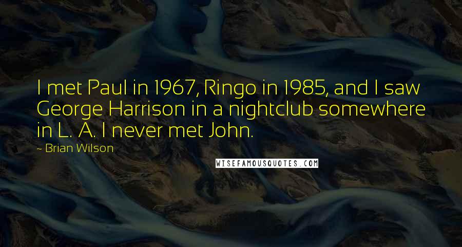 Brian Wilson Quotes: I met Paul in 1967, Ringo in 1985, and I saw George Harrison in a nightclub somewhere in L. A. I never met John.