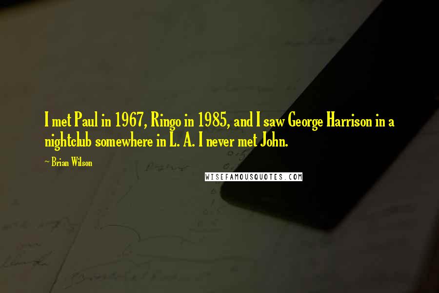 Brian Wilson Quotes: I met Paul in 1967, Ringo in 1985, and I saw George Harrison in a nightclub somewhere in L. A. I never met John.