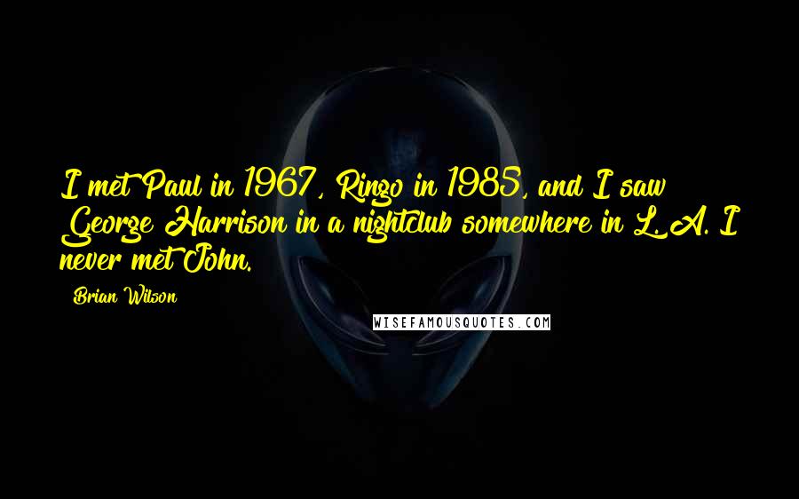 Brian Wilson Quotes: I met Paul in 1967, Ringo in 1985, and I saw George Harrison in a nightclub somewhere in L. A. I never met John.