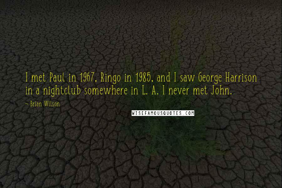 Brian Wilson Quotes: I met Paul in 1967, Ringo in 1985, and I saw George Harrison in a nightclub somewhere in L. A. I never met John.