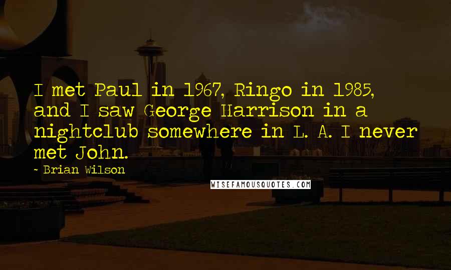 Brian Wilson Quotes: I met Paul in 1967, Ringo in 1985, and I saw George Harrison in a nightclub somewhere in L. A. I never met John.