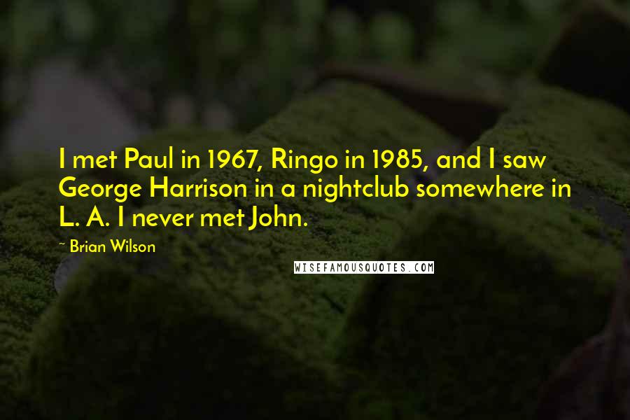 Brian Wilson Quotes: I met Paul in 1967, Ringo in 1985, and I saw George Harrison in a nightclub somewhere in L. A. I never met John.