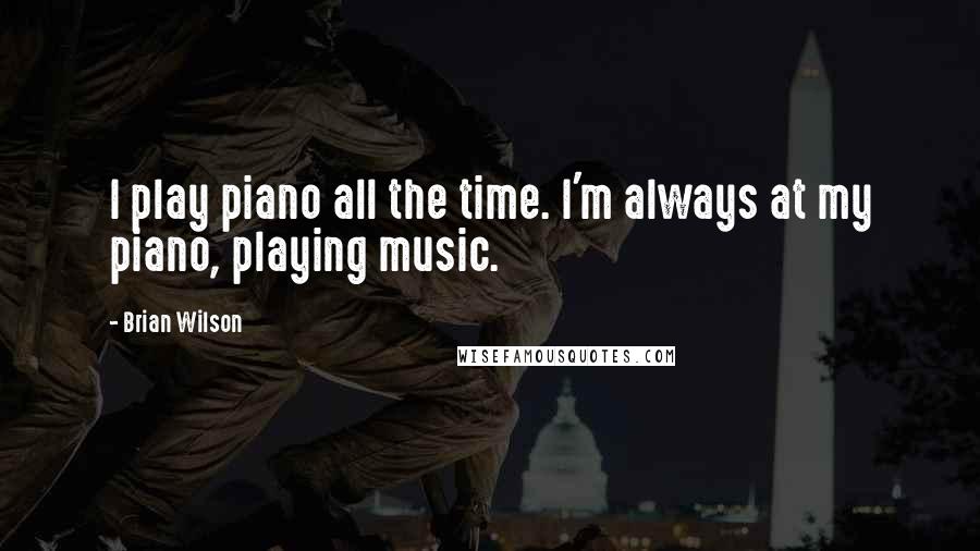 Brian Wilson Quotes: I play piano all the time. I'm always at my piano, playing music.