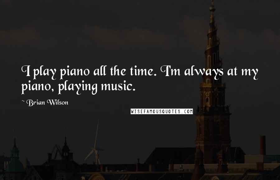 Brian Wilson Quotes: I play piano all the time. I'm always at my piano, playing music.