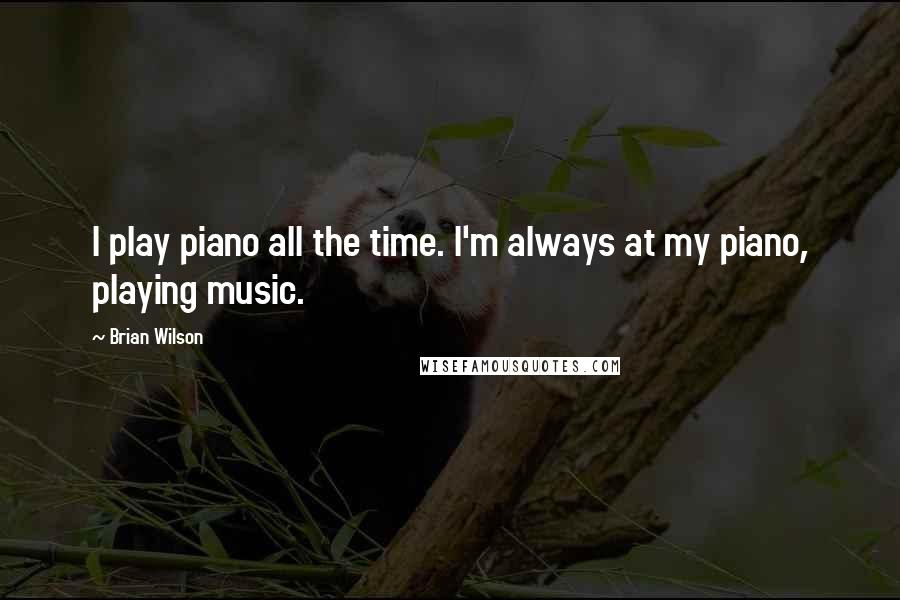 Brian Wilson Quotes: I play piano all the time. I'm always at my piano, playing music.