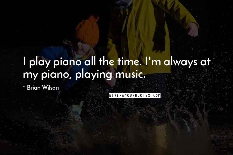 Brian Wilson Quotes: I play piano all the time. I'm always at my piano, playing music.