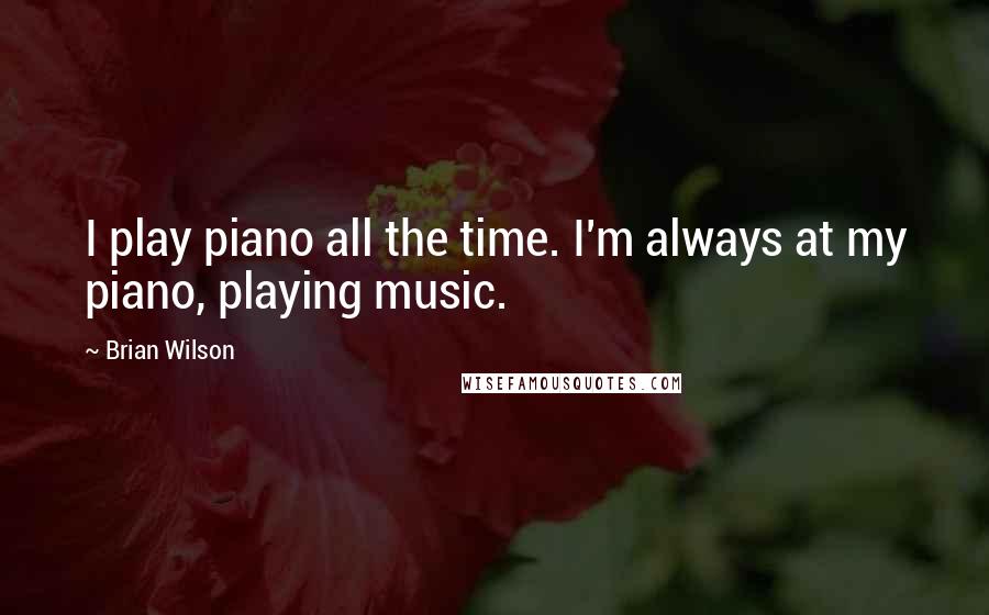 Brian Wilson Quotes: I play piano all the time. I'm always at my piano, playing music.