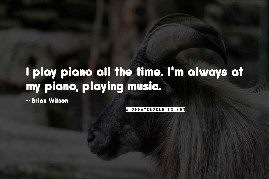 Brian Wilson Quotes: I play piano all the time. I'm always at my piano, playing music.