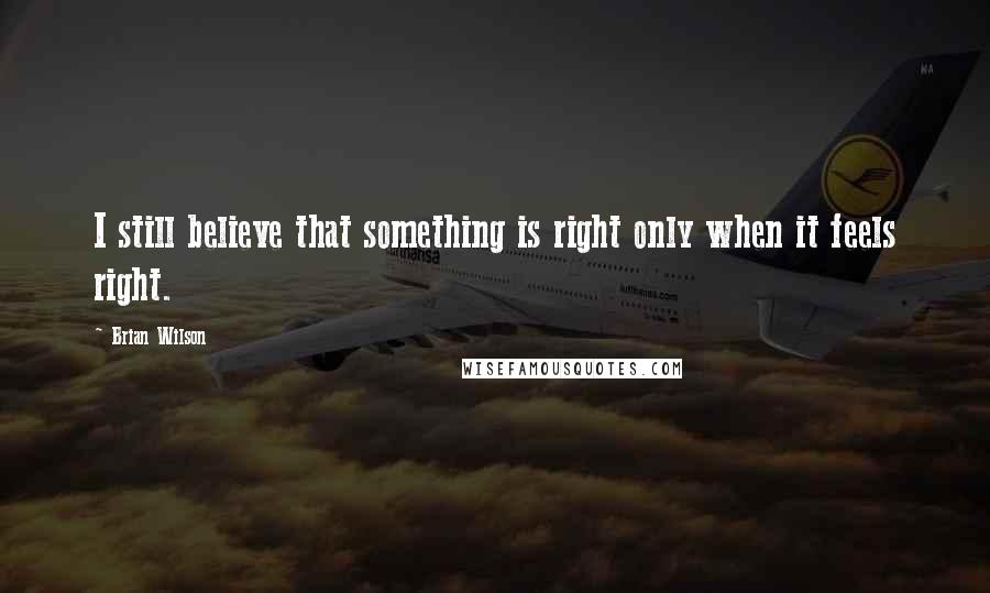 Brian Wilson Quotes: I still believe that something is right only when it feels right.