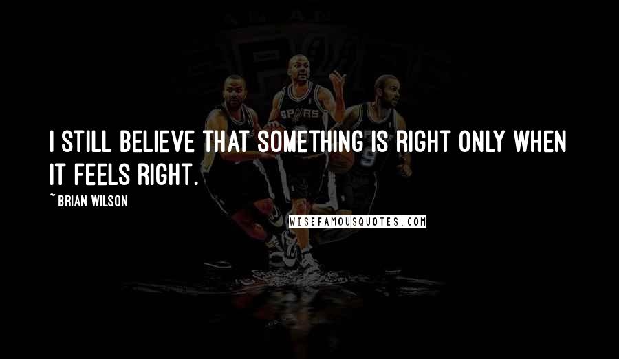 Brian Wilson Quotes: I still believe that something is right only when it feels right.