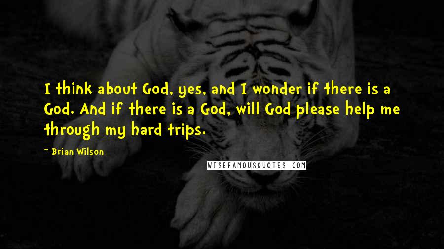 Brian Wilson Quotes: I think about God, yes, and I wonder if there is a God. And if there is a God, will God please help me through my hard trips.