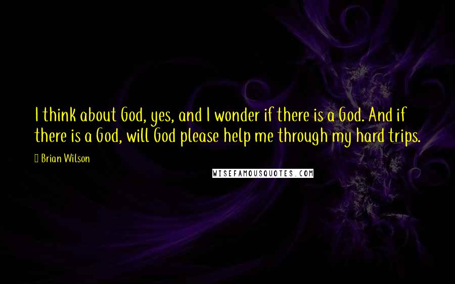 Brian Wilson Quotes: I think about God, yes, and I wonder if there is a God. And if there is a God, will God please help me through my hard trips.