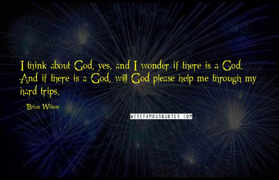 Brian Wilson Quotes: I think about God, yes, and I wonder if there is a God. And if there is a God, will God please help me through my hard trips.