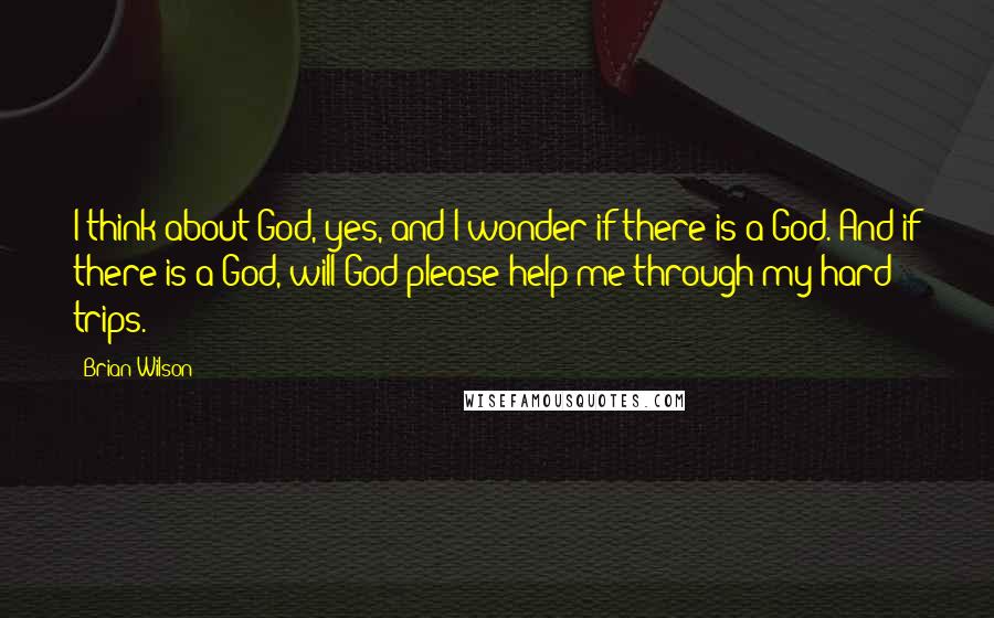 Brian Wilson Quotes: I think about God, yes, and I wonder if there is a God. And if there is a God, will God please help me through my hard trips.