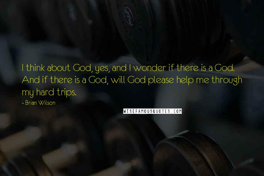 Brian Wilson Quotes: I think about God, yes, and I wonder if there is a God. And if there is a God, will God please help me through my hard trips.