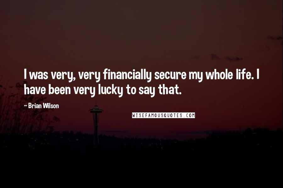 Brian Wilson Quotes: I was very, very financially secure my whole life. I have been very lucky to say that.