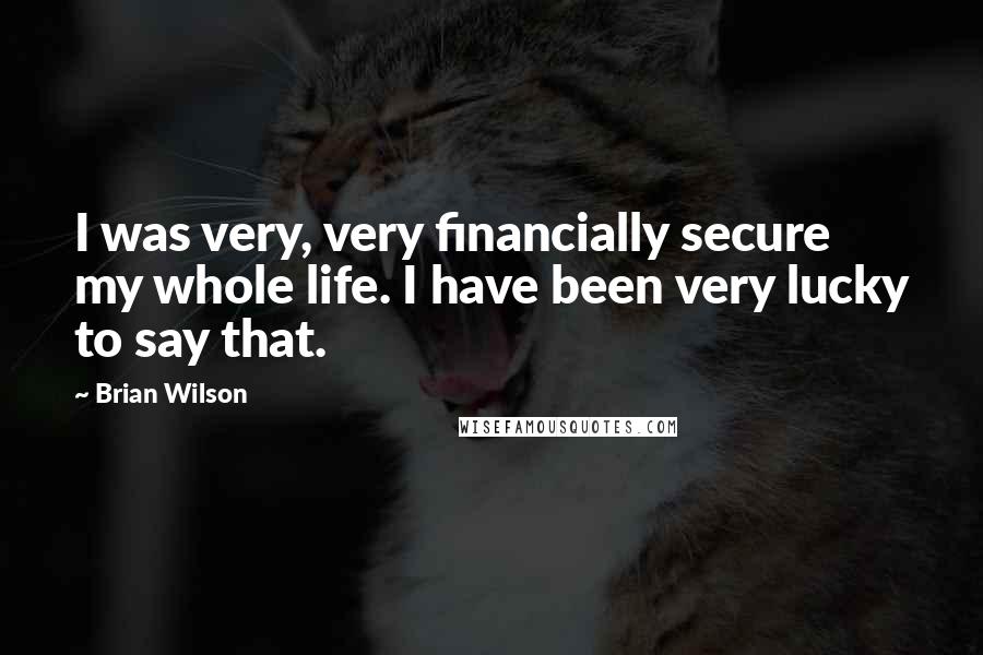 Brian Wilson Quotes: I was very, very financially secure my whole life. I have been very lucky to say that.