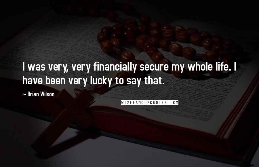 Brian Wilson Quotes: I was very, very financially secure my whole life. I have been very lucky to say that.