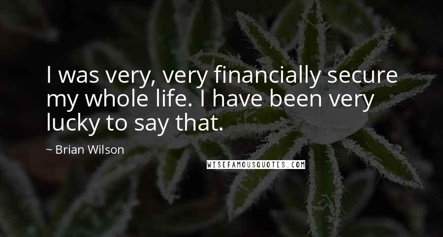 Brian Wilson Quotes: I was very, very financially secure my whole life. I have been very lucky to say that.