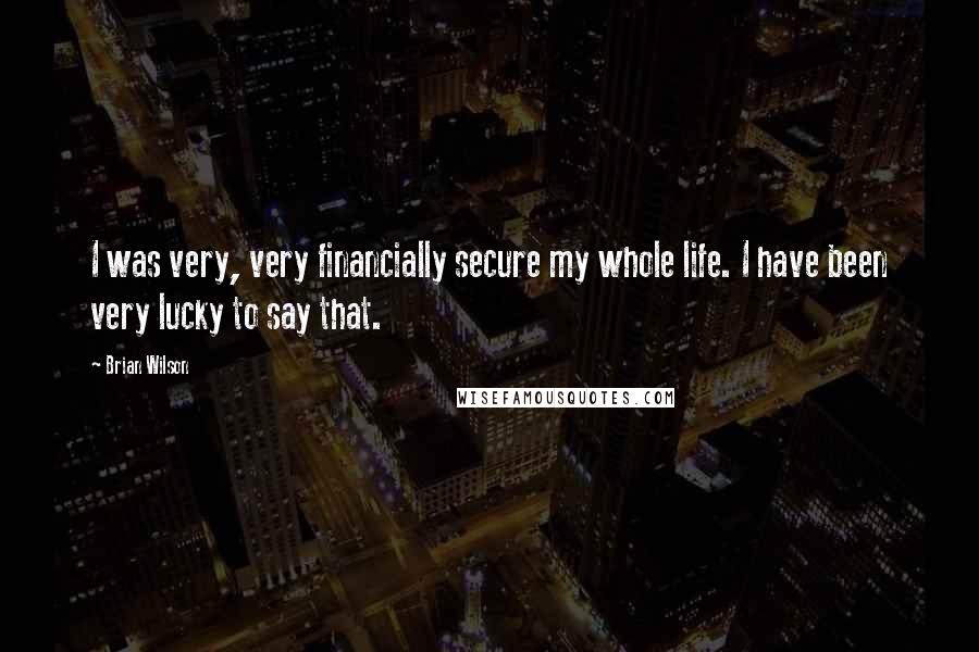 Brian Wilson Quotes: I was very, very financially secure my whole life. I have been very lucky to say that.