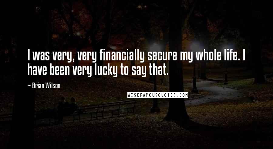Brian Wilson Quotes: I was very, very financially secure my whole life. I have been very lucky to say that.