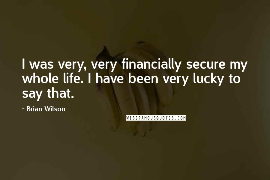 Brian Wilson Quotes: I was very, very financially secure my whole life. I have been very lucky to say that.