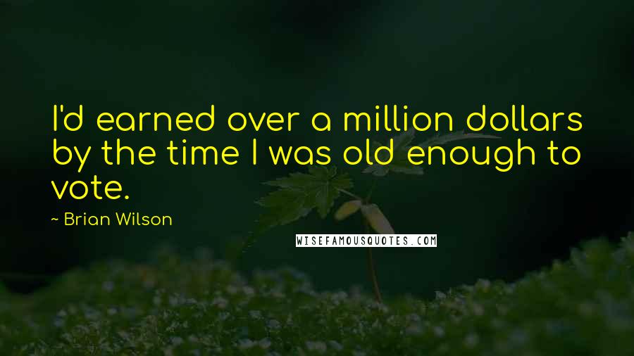 Brian Wilson Quotes: I'd earned over a million dollars by the time I was old enough to vote.