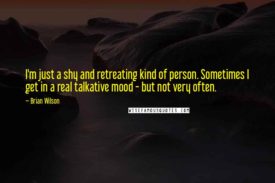 Brian Wilson Quotes: I'm just a shy and retreating kind of person. Sometimes I get in a real talkative mood - but not very often.