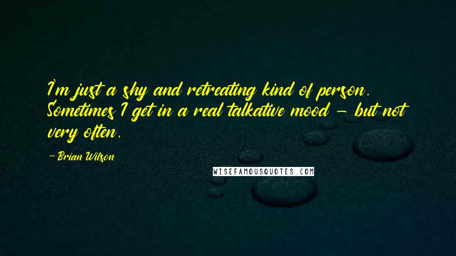 Brian Wilson Quotes: I'm just a shy and retreating kind of person. Sometimes I get in a real talkative mood - but not very often.