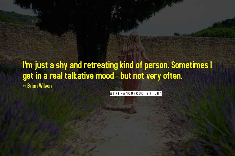 Brian Wilson Quotes: I'm just a shy and retreating kind of person. Sometimes I get in a real talkative mood - but not very often.