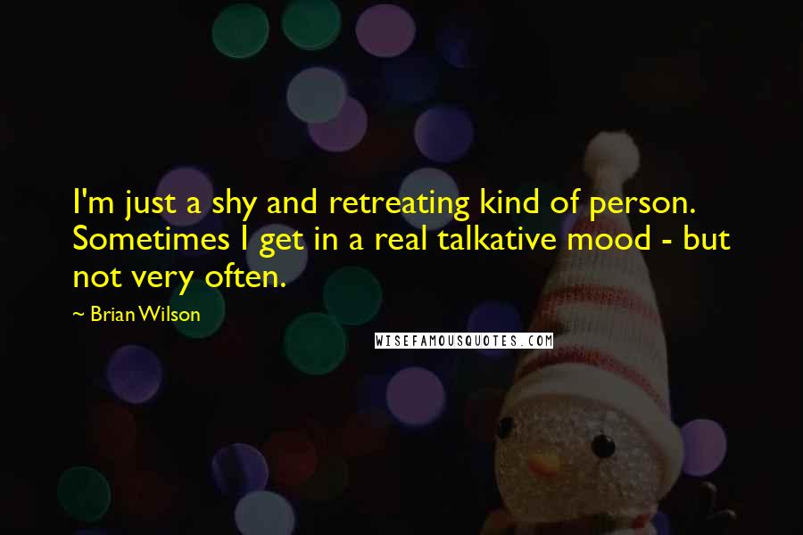 Brian Wilson Quotes: I'm just a shy and retreating kind of person. Sometimes I get in a real talkative mood - but not very often.