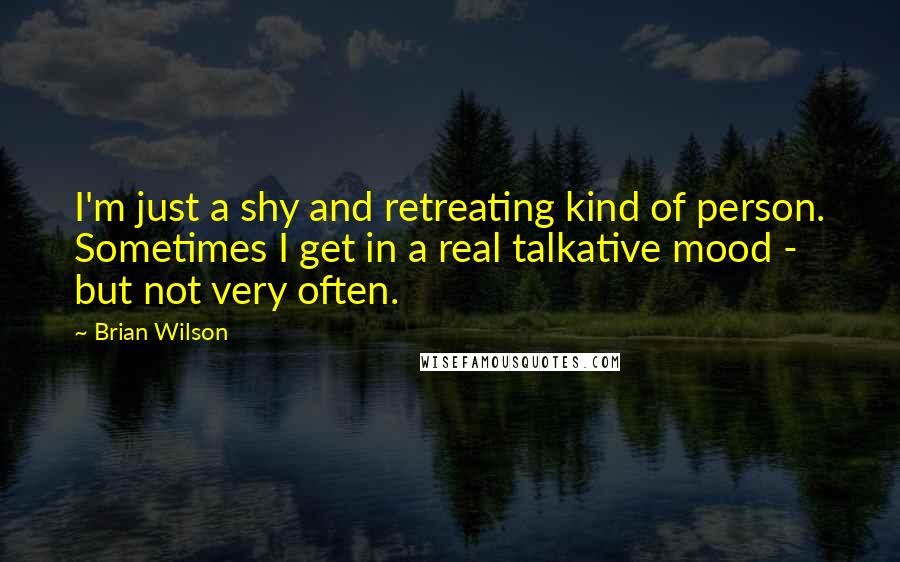 Brian Wilson Quotes: I'm just a shy and retreating kind of person. Sometimes I get in a real talkative mood - but not very often.