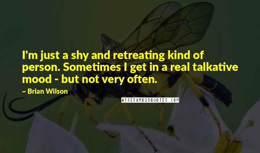 Brian Wilson Quotes: I'm just a shy and retreating kind of person. Sometimes I get in a real talkative mood - but not very often.