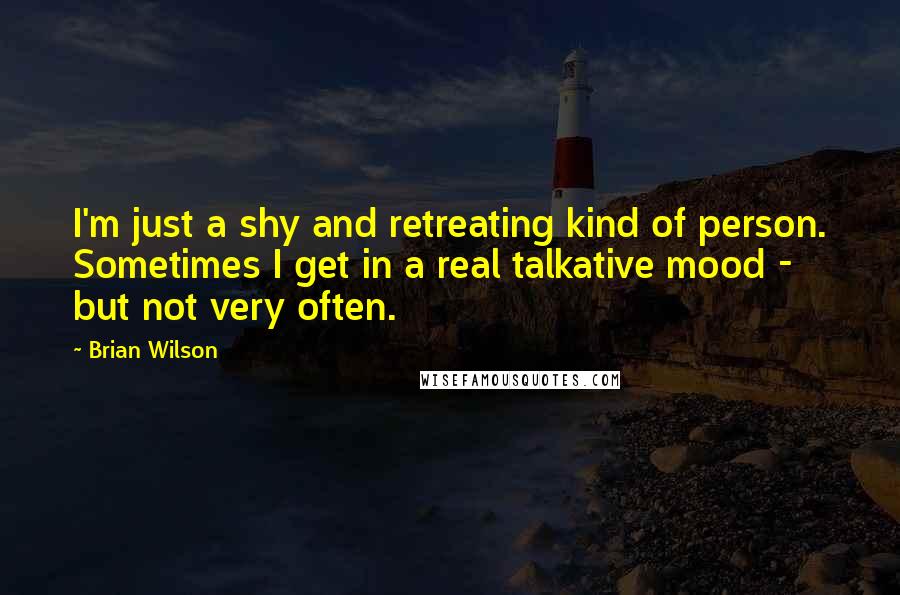 Brian Wilson Quotes: I'm just a shy and retreating kind of person. Sometimes I get in a real talkative mood - but not very often.