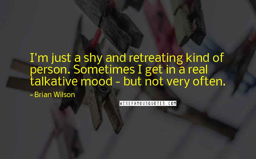 Brian Wilson Quotes: I'm just a shy and retreating kind of person. Sometimes I get in a real talkative mood - but not very often.