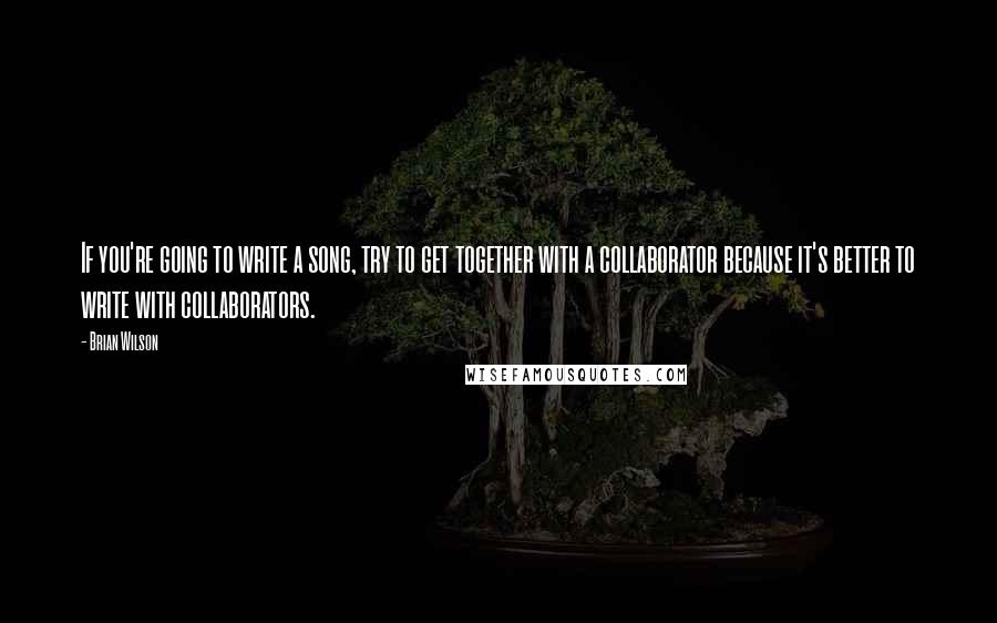 Brian Wilson Quotes: If you're going to write a song, try to get together with a collaborator because it's better to write with collaborators.