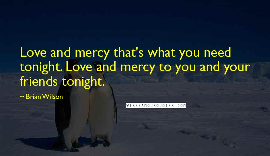 Brian Wilson Quotes: Love and mercy that's what you need tonight. Love and mercy to you and your friends tonight.