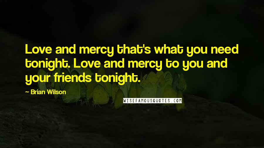 Brian Wilson Quotes: Love and mercy that's what you need tonight. Love and mercy to you and your friends tonight.