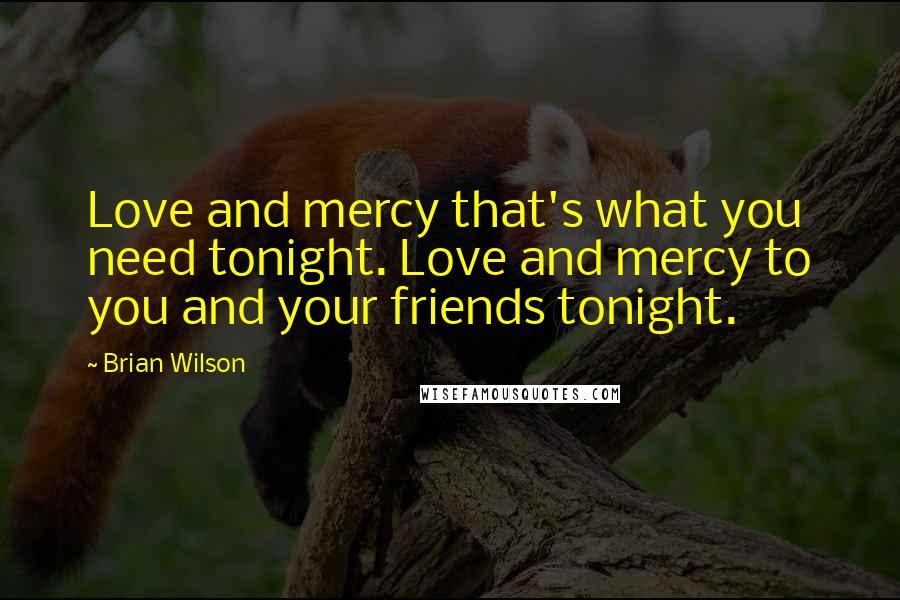 Brian Wilson Quotes: Love and mercy that's what you need tonight. Love and mercy to you and your friends tonight.