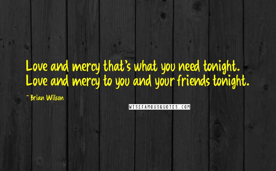 Brian Wilson Quotes: Love and mercy that's what you need tonight. Love and mercy to you and your friends tonight.