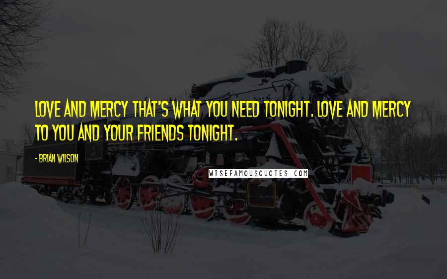 Brian Wilson Quotes: Love and mercy that's what you need tonight. Love and mercy to you and your friends tonight.