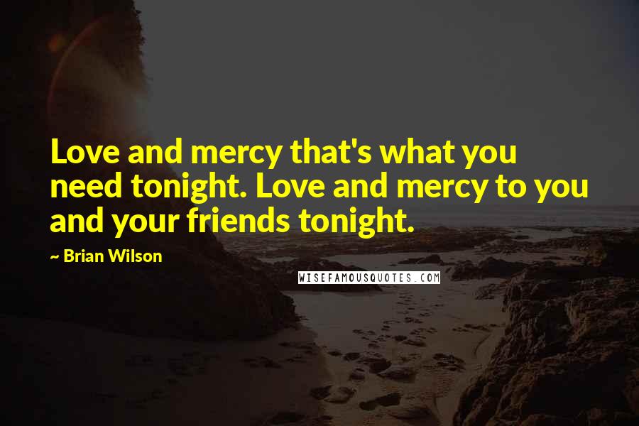 Brian Wilson Quotes: Love and mercy that's what you need tonight. Love and mercy to you and your friends tonight.